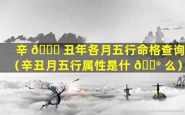 辛 🐝 丑年各月五行命格查询（辛丑月五行属性是什 💮 么）